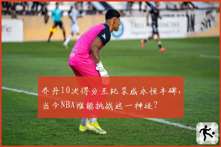 乔丹10次得分王纪录成永恒丰碑,当今NBA谁能挑战这一神迹?