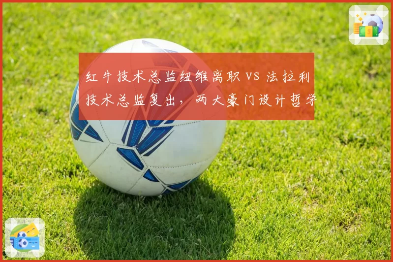 红牛技术总监纽维离职 vs 法拉利技术总监复出,两大豪门设计哲学转向对比