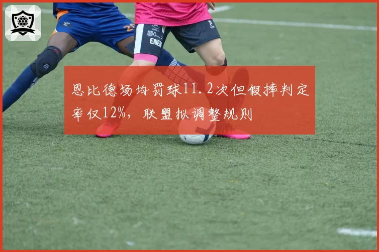 恩比德场均罚球11.2次但假摔判定率仅12%，联盟拟调整规则