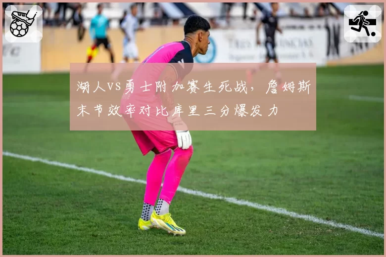 湖人vs勇士附加赛生死战，詹姆斯末节效率对比库里三分爆发力