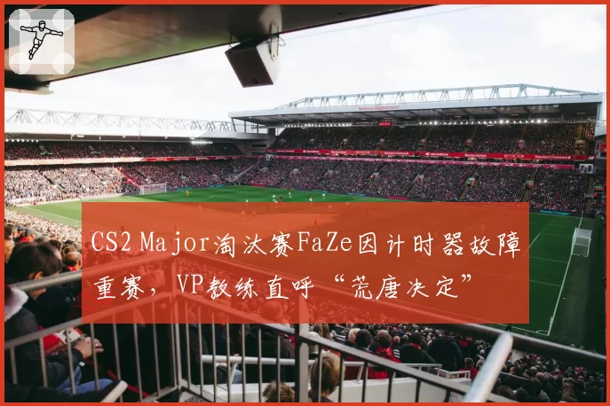 CS2 Major淘汰赛FaZe因计时器故障重赛,VP教练直呼“荒唐决定”
