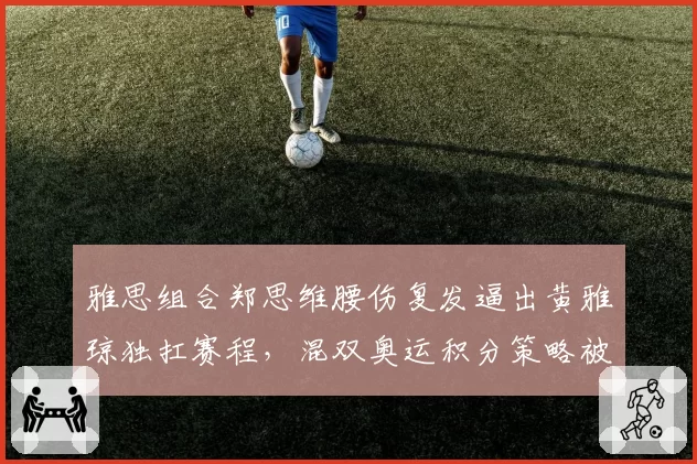 雅思组合郑思维腰伤复发逼出黄雅琼独扛赛程，混双奥运积分策略被批冒进