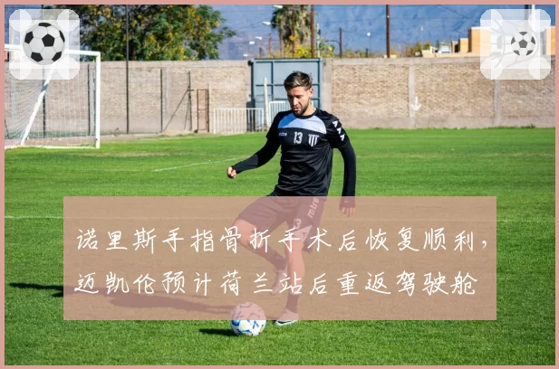 诺里斯手指骨折手术后恢复顺利,迈凯伦预计荷兰站后重返驾驶舱