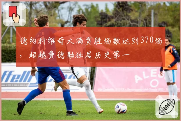 德约科维奇大满贯胜场数达到370场,超越费德勒独居历史第一
