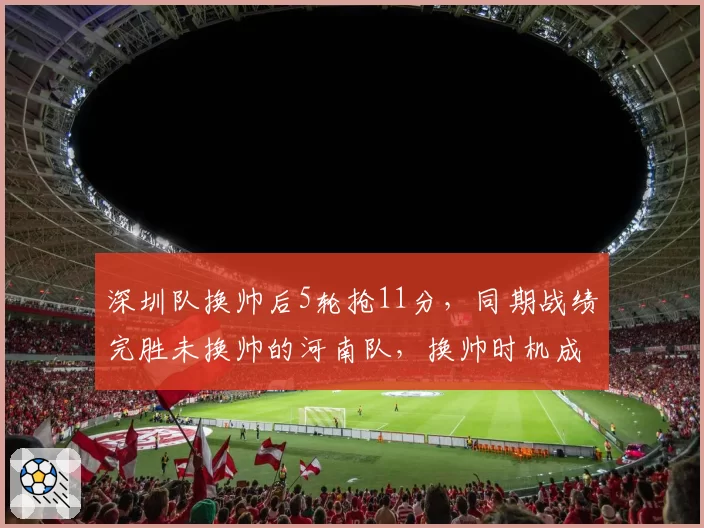 深圳队换帅后5轮抢11分，同期战绩完胜未换帅的河南队，换帅时机成关键变量