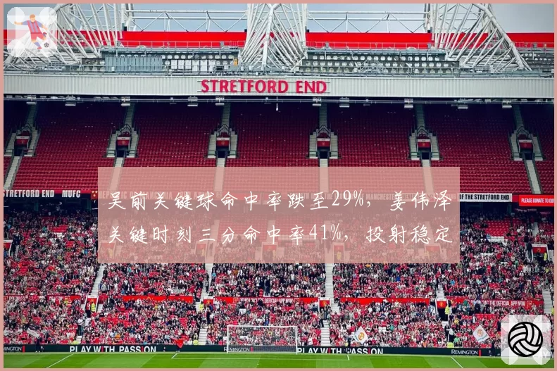 吴前关键球命中率跌至29%，姜伟泽关键时刻三分命中率41%，投射稳定性对比鲜明
