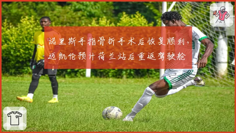 诺里斯手指骨折手术后恢复顺利,迈凯伦预计荷兰站后重返驾驶舱