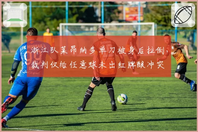 浙江队莱昂纳多单刀被身后拉倒，裁判仅给任意球未出红牌酿冲突