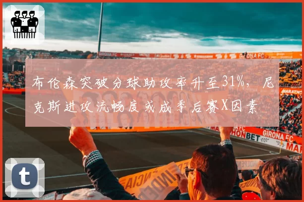 布伦森突破分球助攻率升至31%,尼克斯进攻流畅度或成季后赛X因素
