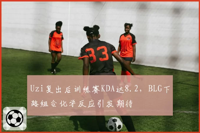 Uzi复出后训练赛KDA达8.2,BLG下路组合化学反应引发期待