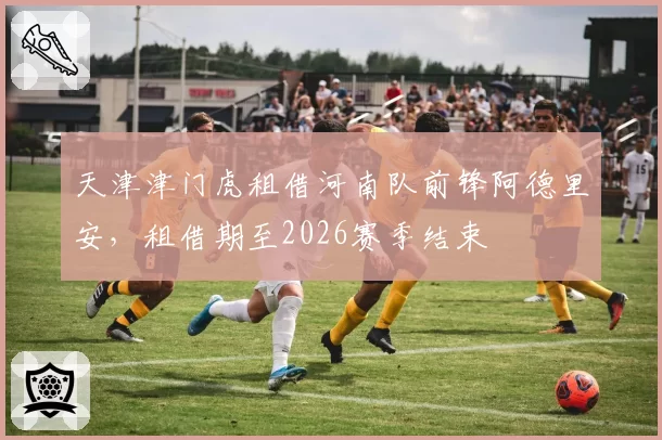 天津津门虎租借河南队前锋阿德里安,租借期至2026赛季结束