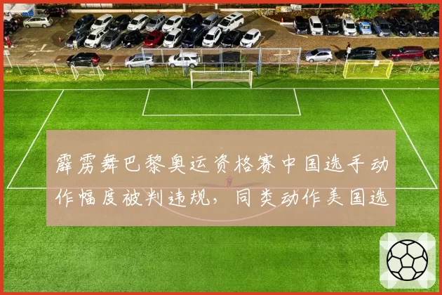 霹雳舞巴黎奥运资格赛中国选手动作幅度被判违规，同类动作美国选手得分高出23%