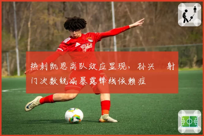 热刺凯恩离队效应显现，孙兴慜射门次数锐减暴露锋线依赖症
