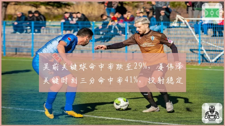 吴前关键球命中率跌至29%，姜伟泽关键时刻三分命中率41%，投射稳定性对比鲜明