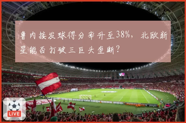 鲁内接发球得分率升至38%，北欧新星能否打破三巨头垄断？