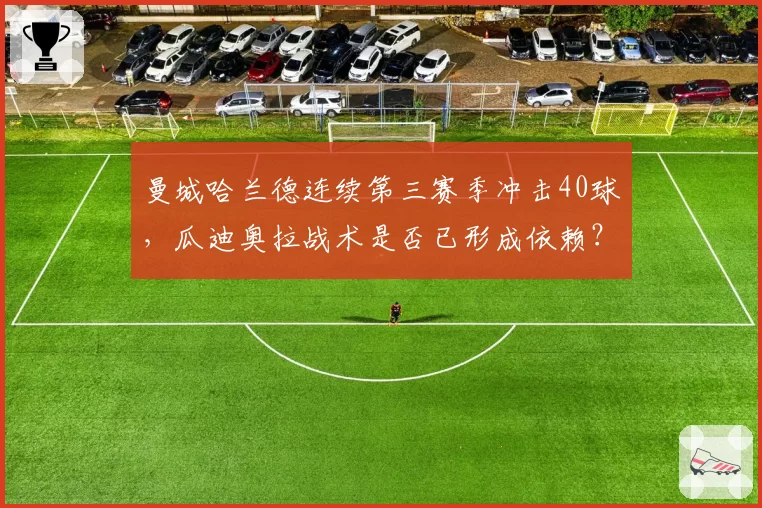 曼城哈兰德连续第三赛季冲击40球，瓜迪奥拉战术是否已形成依赖？