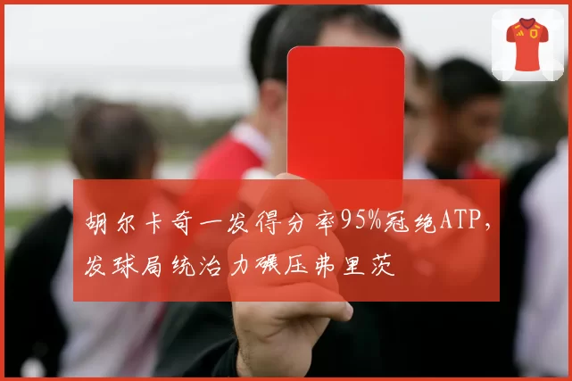胡尔卡奇一发得分率95%冠绝ATP，发球局统治力碾压弗里茨