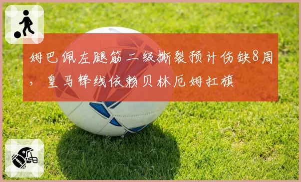 姆巴佩左腿筋二级撕裂预计伤缺8周，皇马锋线依赖贝林厄姆扛旗