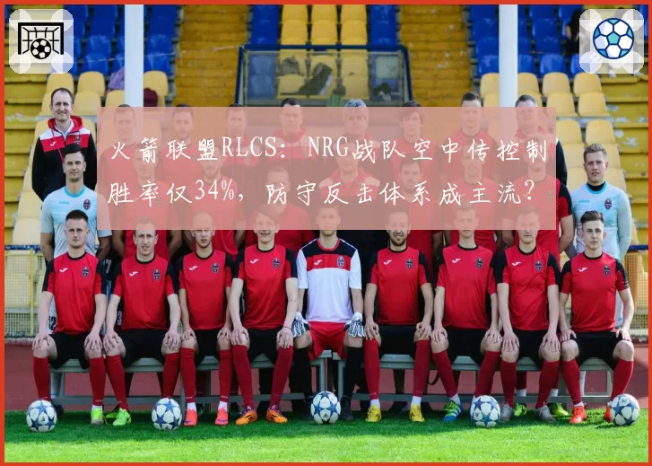 火箭联盟RLCS：NRG战队空中传控制胜率仅34%，防守反击体系成主流？