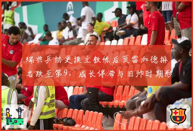 瑞典乒协更换主教练后莫雷加德排名跌至第9，成长停滞与旧帅时期形成反差