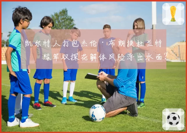 凯尔特人打包杰伦·布朗换杜兰特，绿军双探花解体风险浮出水面？