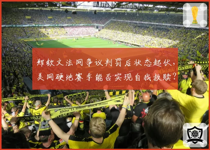 郑钦文法网争议判罚后状态起伏，美网硬地赛季能否实现自我救赎？