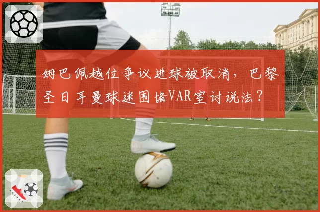 姆巴佩越位争议进球被取消,巴黎圣日耳曼球迷围堵VAR室讨说法?