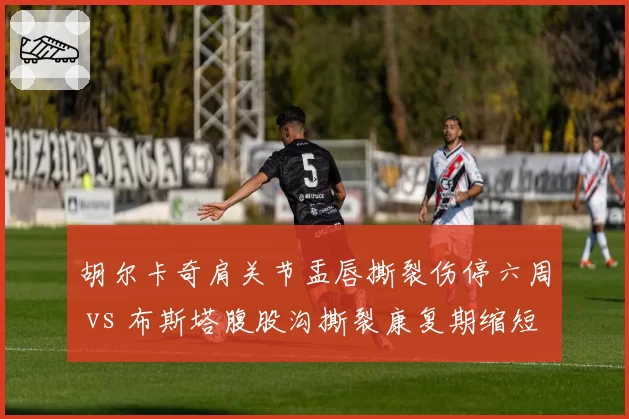 胡尔卡奇肩关节盂唇撕裂伤停六周 vs 布斯塔腹股沟撕裂康复期缩短，发球型球员伤病影响深度差异