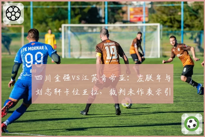 四川金强vs江苏肯帝亚:左朕年与刘志轩卡位互拉,裁判未作表示引双方抗议