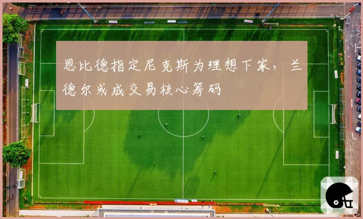 恩比德指定尼克斯为理想下家，兰德尔或成交易核心筹码