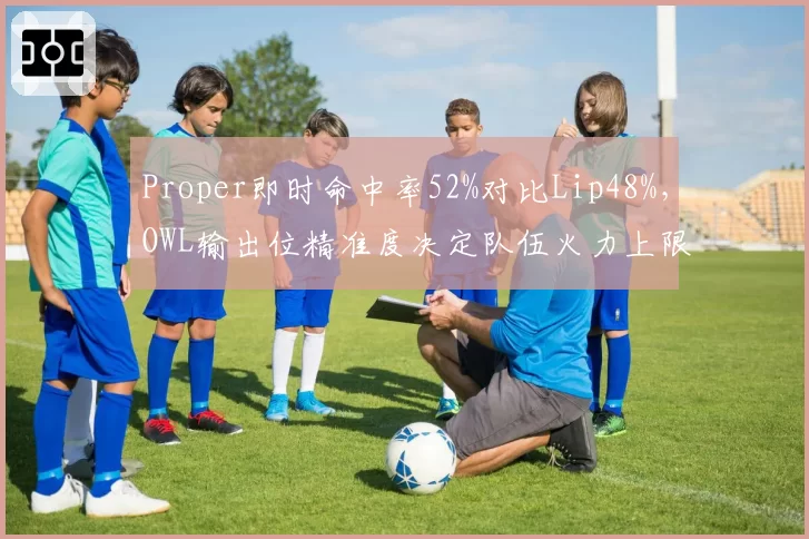 Proper即时命中率52%对比Lip48%,OWL输出位精准度决定队伍火力上限