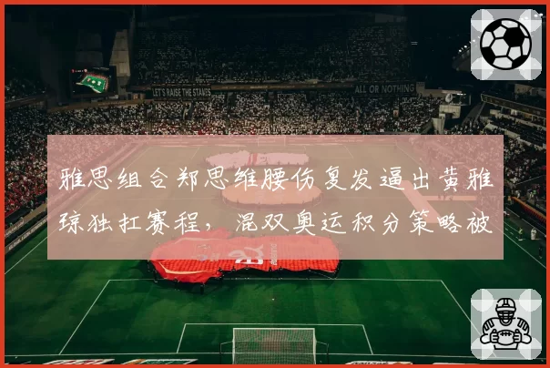 雅思组合郑思维腰伤复发逼出黄雅琼独扛赛程，混双奥运积分策略被批冒进