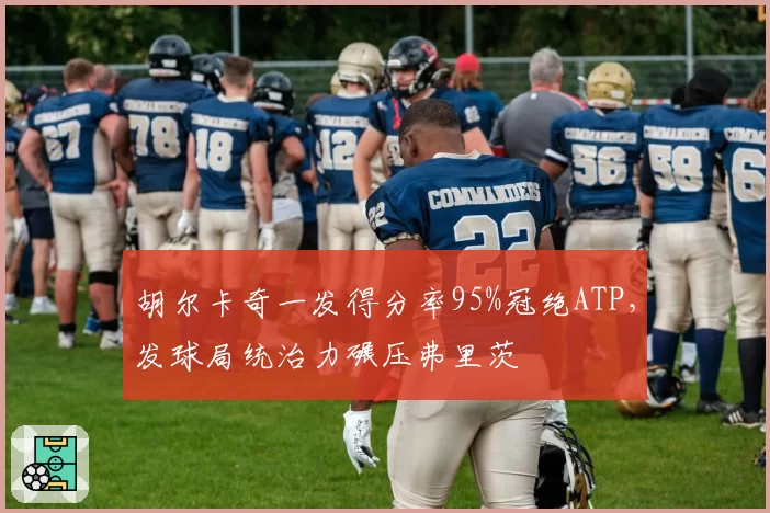 胡尔卡奇一发得分率95%冠绝ATP,发球局统治力碾压弗里茨
