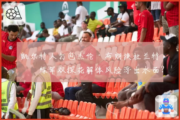 凯尔特人打包杰伦·布朗换杜兰特,绿军双探花解体风险浮出水面?