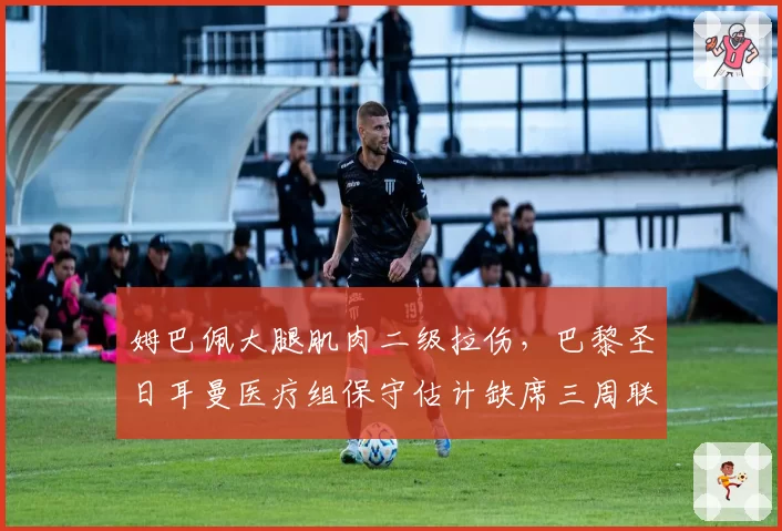 姆巴佩大腿肌肉二级拉伤，巴黎圣日耳曼医疗组保守估计缺席三周联赛
