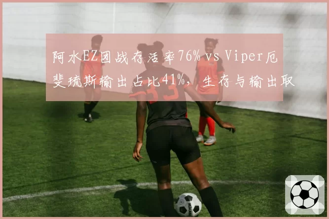 阿水EZ团战存活率76% vs Viper厄斐琉斯输出占比41%，生存与输出取舍