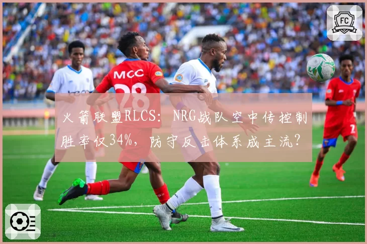 火箭联盟RLCS:NRG战队空中传控制胜率仅34%,防守反击体系成主流?