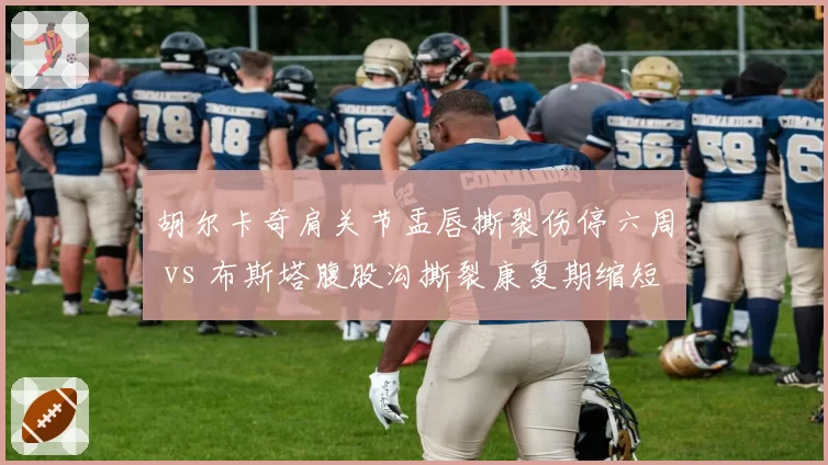 胡尔卡奇肩关节盂唇撕裂伤停六周 vs 布斯塔腹股沟撕裂康复期缩短，发球型球员伤病影响深度差异