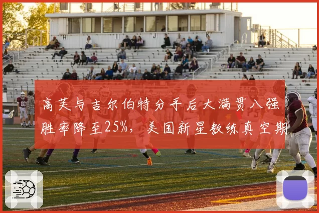 高芙与吉尔伯特分手后大满贯八强胜率降至25%，美国新星教练真空期何时休