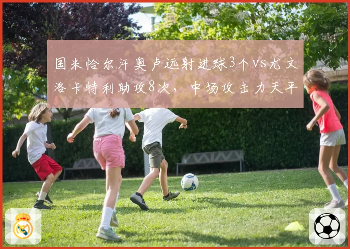 国米恰尔汗奥卢远射进球3个vs尤文洛卡特利助攻8次，中场攻击力天平倾斜