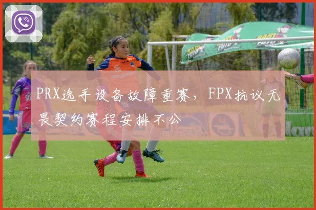 PRX选手设备故障重赛,FPX抗议无畏契约赛程安排不公