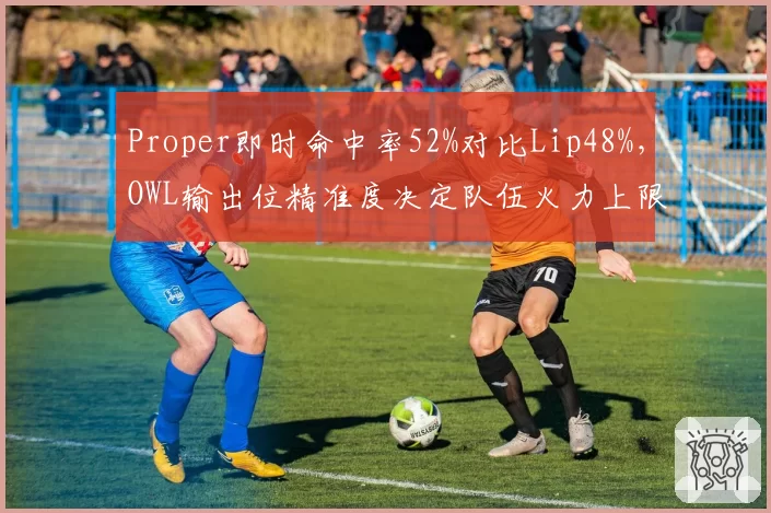 Proper即时命中率52%对比Lip48%，OWL输出位精准度决定队伍火力上限