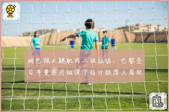 姆巴佩大腿肌肉二级拉伤，巴黎圣日耳曼医疗组保守估计缺席三周联赛