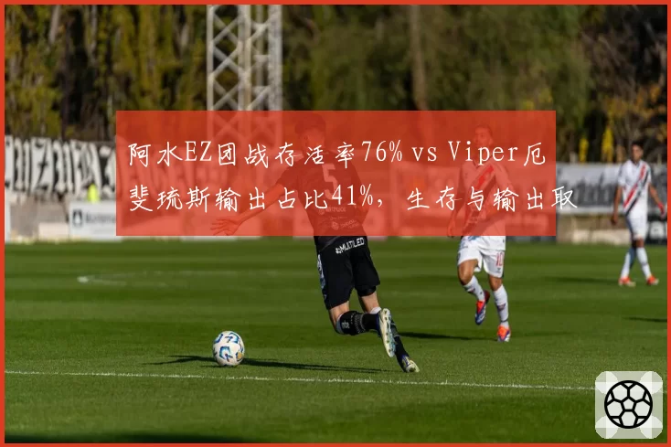 阿水EZ团战存活率76% vs Viper厄斐琉斯输出占比41%,生存与输出取舍