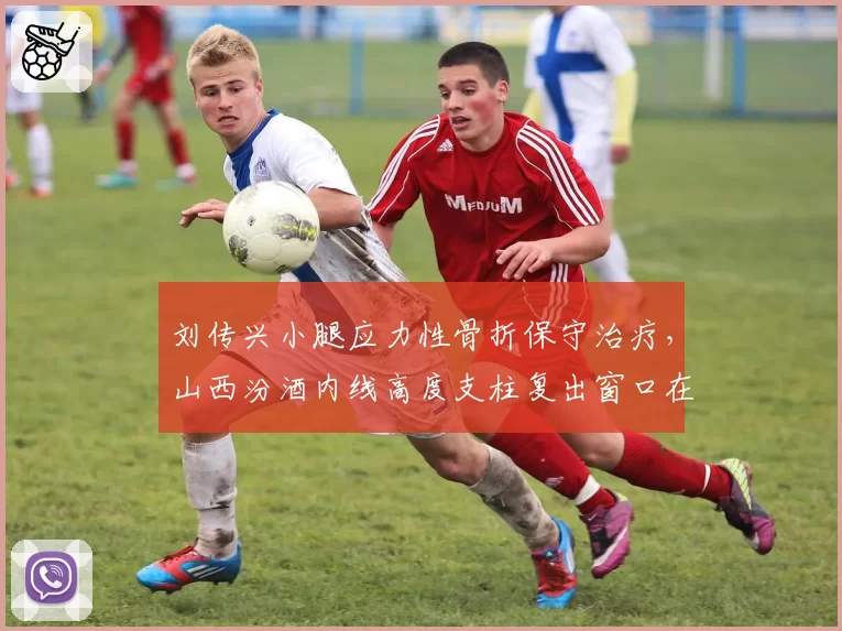 刘传兴小腿应力性骨折保守治疗，山西汾酒内线高度支柱复出窗口在2026年底