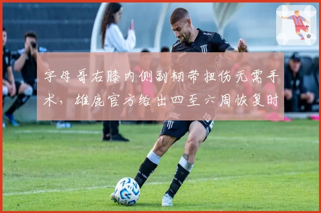 字母哥右膝内侧副韧带扭伤无需手术，雄鹿官方给出四至六周恢复时间表