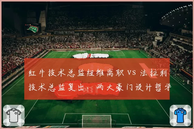 红牛技术总监纽维离职 vs 法拉利技术总监复出，两大豪门设计哲学转向对比
