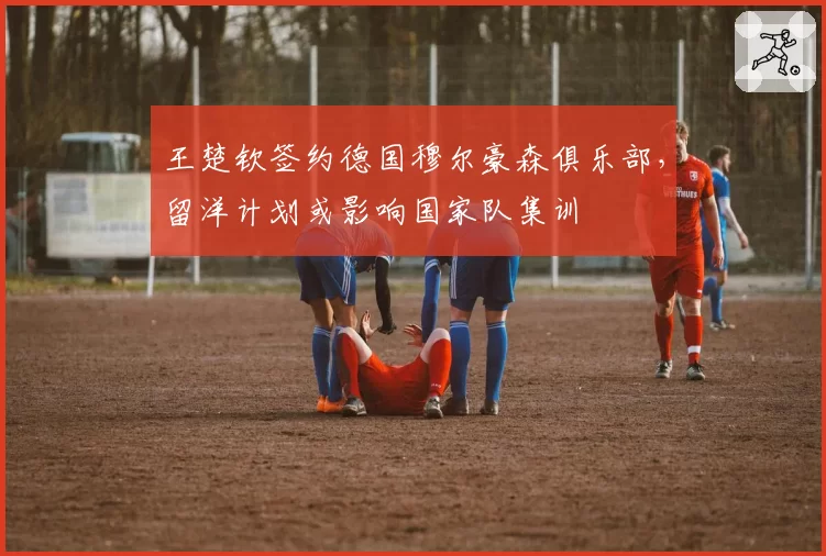 王楚钦签约德国穆尔豪森俱乐部，留洋计划或影响国家队集训