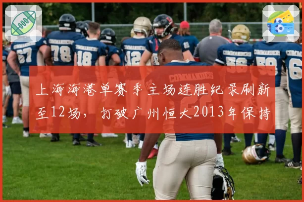 上海海港单赛季主场连胜纪录刷新至12场，打破广州恒大2013年保持的纪录