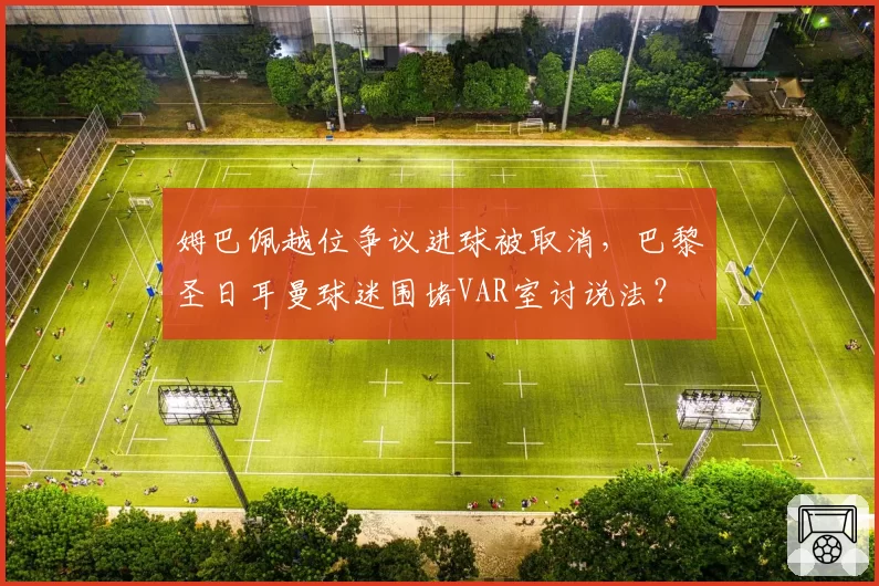 姆巴佩越位争议进球被取消，巴黎圣日耳曼球迷围堵VAR室讨说法？